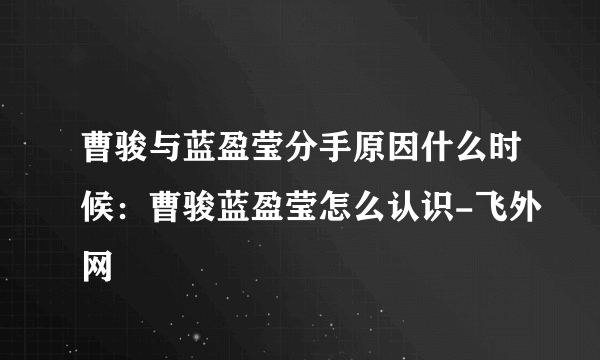 曹骏与蓝盈莹分手原因什么时候：曹骏蓝盈莹怎么认识-飞外网