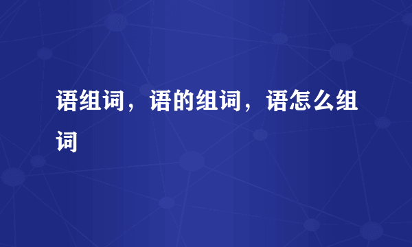 语组词，语的组词，语怎么组词