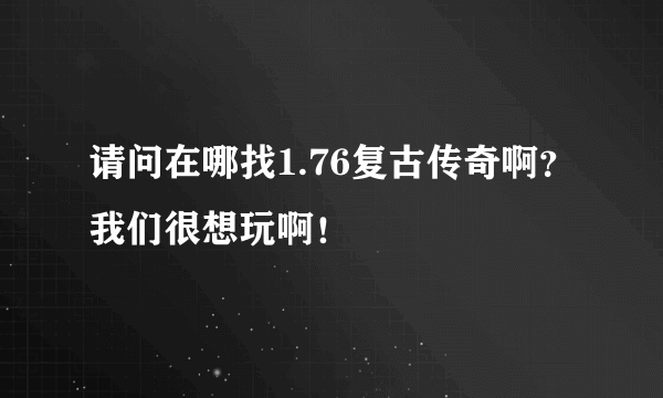 请问在哪找1.76复古传奇啊？我们很想玩啊！