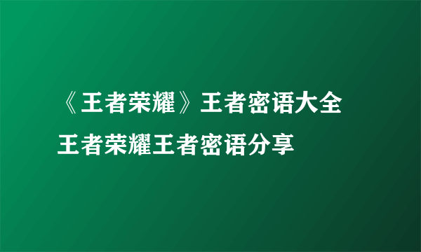 《王者荣耀》王者密语大全 王者荣耀王者密语分享