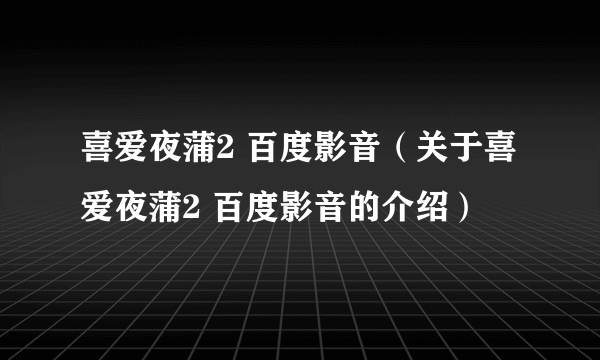 喜爱夜蒲2 百度影音（关于喜爱夜蒲2 百度影音的介绍）