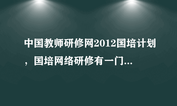 中国教师研修网2012国培计划，国培网络研修有一门必修课没做完就是看老师名师讲课会怎么办