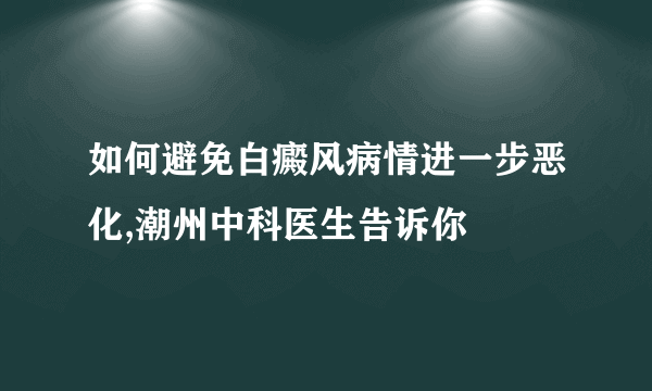 如何避免白癜风病情进一步恶化,潮州中科医生告诉你