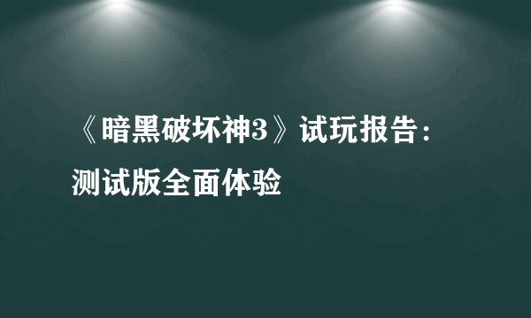 《暗黑破坏神3》试玩报告：测试版全面体验