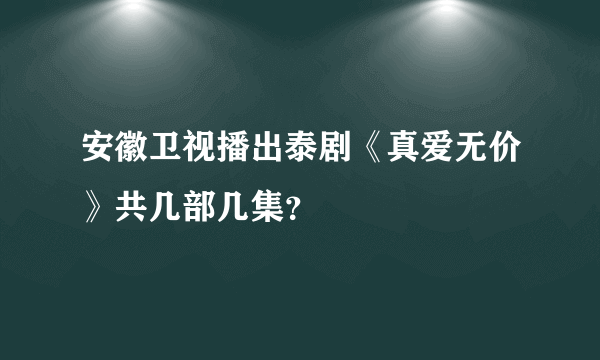 安徽卫视播出泰剧《真爱无价》共几部几集？