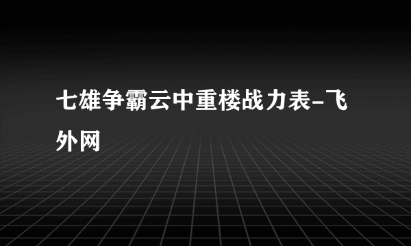 七雄争霸云中重楼战力表-飞外网