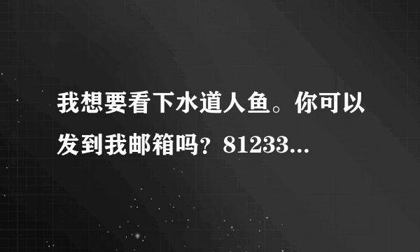 我想要看下水道人鱼。你可以发到我邮箱吗？812337242@qq.com