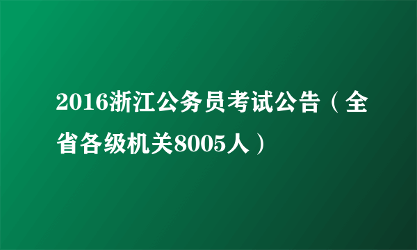 2016浙江公务员考试公告（全省各级机关8005人）