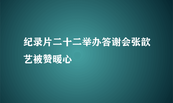 纪录片二十二举办答谢会张歆艺被赞暖心