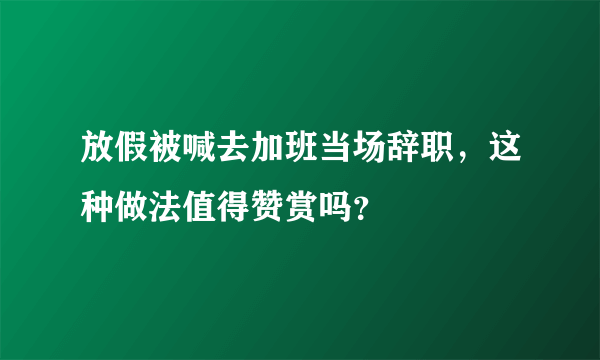 放假被喊去加班当场辞职，这种做法值得赞赏吗？