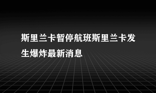 斯里兰卡暂停航班斯里兰卡发生爆炸最新消息