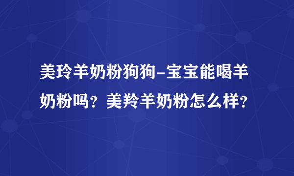 美玲羊奶粉狗狗-宝宝能喝羊奶粉吗？美羚羊奶粉怎么样？