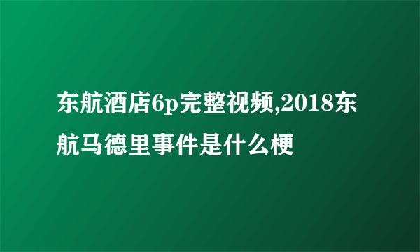 东航酒店6p完整视频,2018东航马德里事件是什么梗