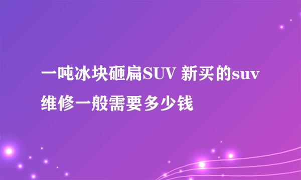 一吨冰块砸扁SUV 新买的suv维修一般需要多少钱