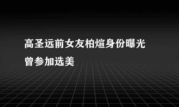 高圣远前女友柏煊身份曝光 曾参加选美