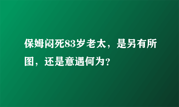 保姆闷死83岁老太，是另有所图，还是意遇何为？