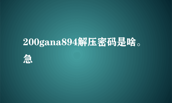 200gana894解压密码是啥。急