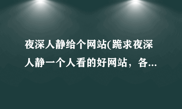 夜深人静给个网站(跪求夜深人静一个人看的好网站，各位都明白了吧)-飞外