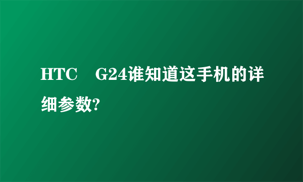 HTC　G24谁知道这手机的详细参数?