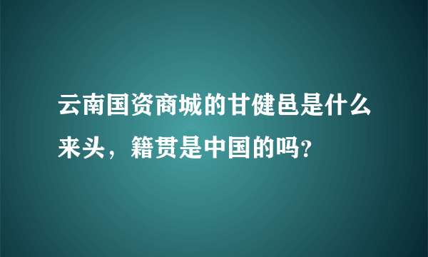 云南国资商城的甘健邑是什么来头，籍贯是中国的吗？