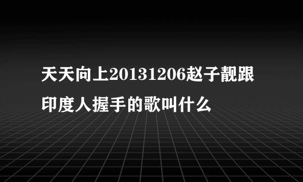 天天向上20131206赵子靓跟印度人握手的歌叫什么