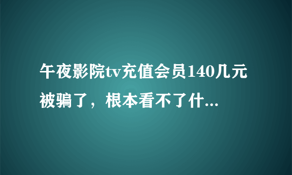 午夜影院tv充值会员140几元被骗了，根本看不了什么这个会员那个会员，我要投诉