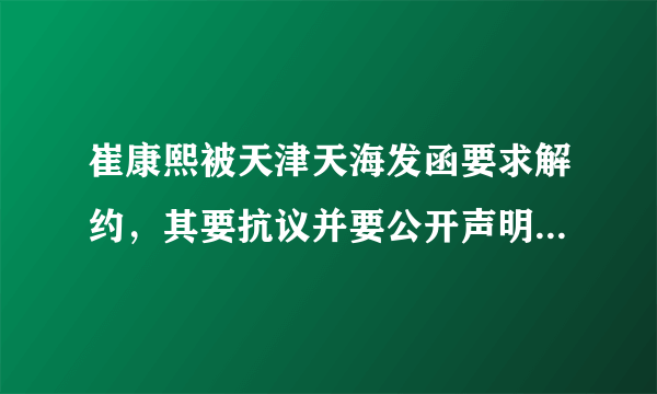 崔康熙被天津天海发函要求解约，其要抗议并要公开声明，你觉得崔康熙能得到赔偿吗？