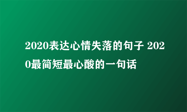 2020表达心情失落的句子 2020最简短最心酸的一句话