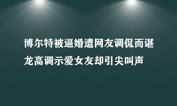 博尔特被逼婚遭网友调侃而谌龙高调示爱女友却引尖叫声