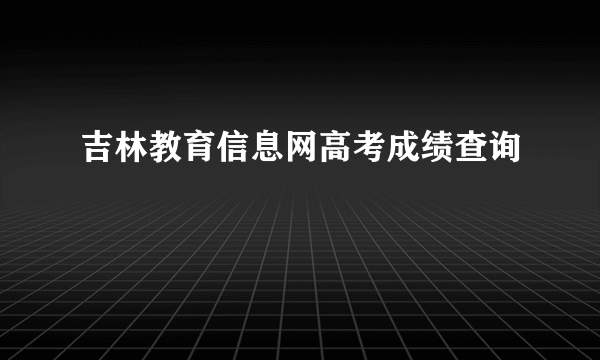 吉林教育信息网高考成绩查询