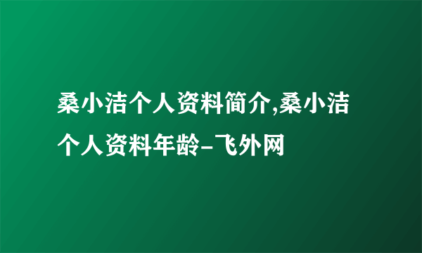 桑小洁个人资料简介,桑小洁个人资料年龄-飞外网