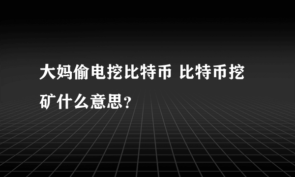 大妈偷电挖比特币 比特币挖矿什么意思？