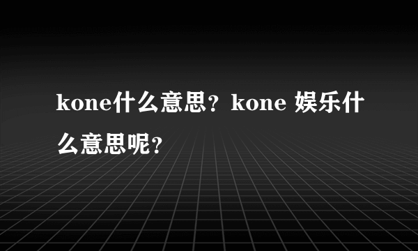 kone什么意思？kone 娱乐什么意思呢？