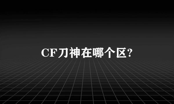 CF刀神在哪个区?