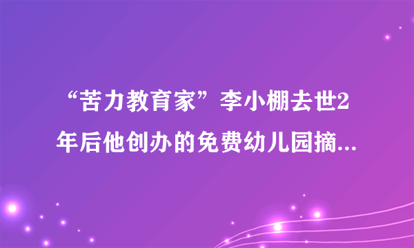 “苦力教育家”李小棚去世2年后他创办的免费幼儿园摘牌_飞外新闻