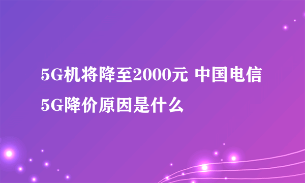 5G机将降至2000元 中国电信5G降价原因是什么