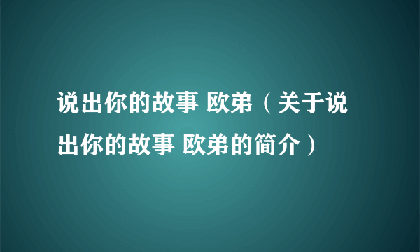 说出你的故事 欧弟（关于说出你的故事 欧弟的简介）