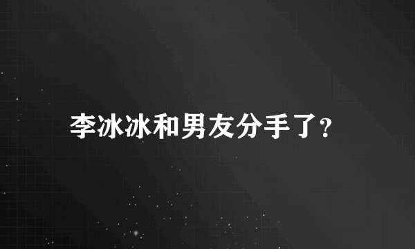 李冰冰和男友分手了？