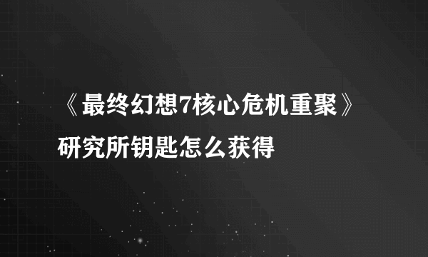 《最终幻想7核心危机重聚》研究所钥匙怎么获得