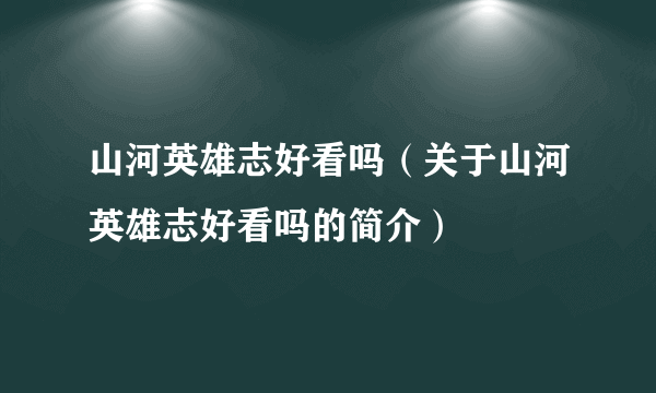 山河英雄志好看吗（关于山河英雄志好看吗的简介）