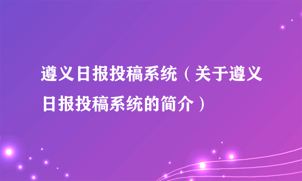 遵义日报投稿系统（关于遵义日报投稿系统的简介）