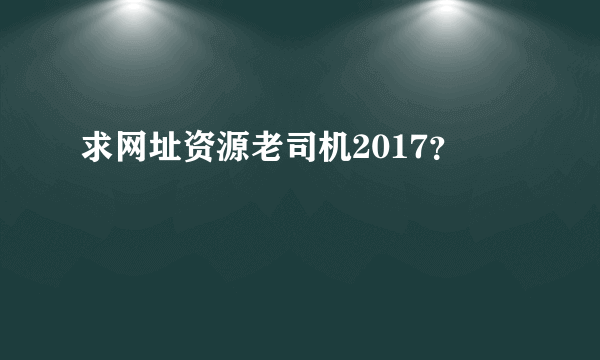 求网址资源老司机2017？