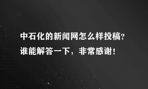 中石化的新闻网怎么样投稿？谁能解答一下，非常感谢！