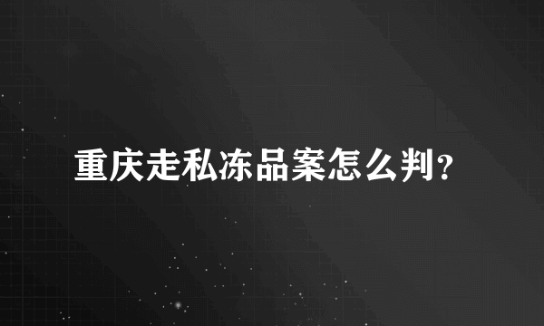 重庆走私冻品案怎么判？