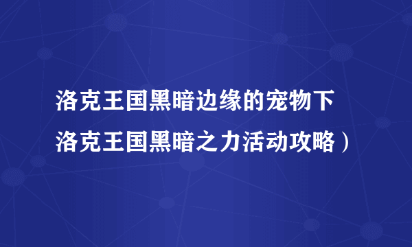 洛克王国黑暗边缘的宠物下 洛克王国黑暗之力活动攻略）