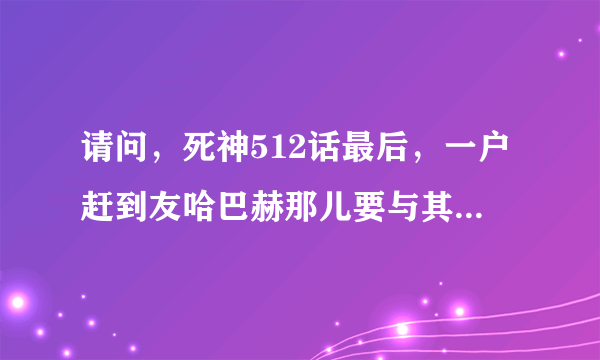 请问，死神512话最后，一户赶到友哈巴赫那儿要与其战斗，那时，他的斩魄刀好像不是卍解啊。