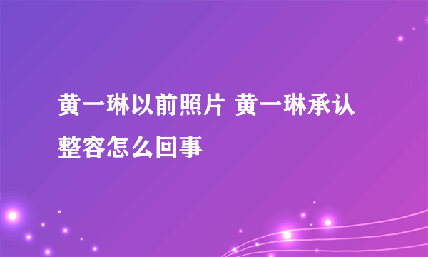 黄一琳以前照片 黄一琳承认整容怎么回事