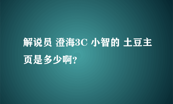 解说员 澄海3C 小智的 土豆主页是多少啊？