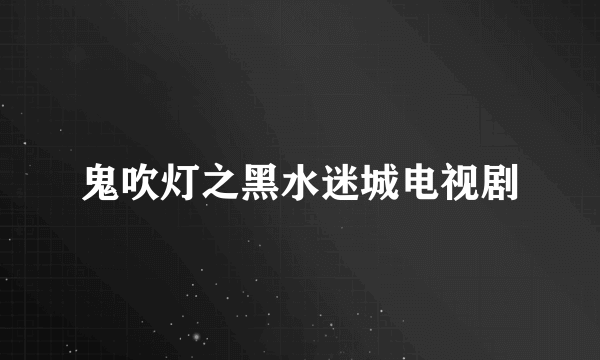 鬼吹灯之黑水迷城电视剧