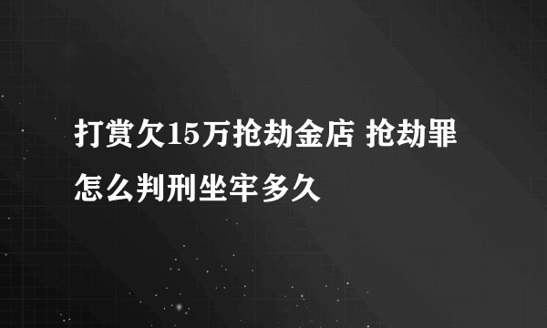 打赏欠15万抢劫金店 抢劫罪怎么判刑坐牢多久